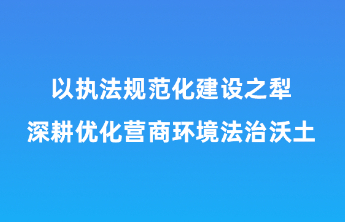 以执法规范化建设之犁 深耕优化营商环境法治沃土