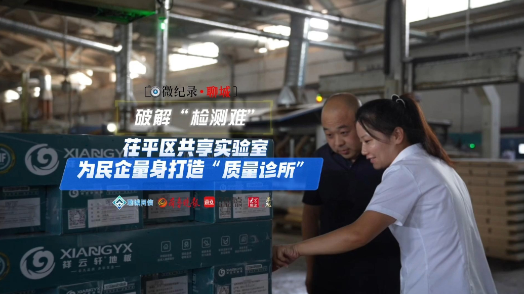 微纪录·聊城｜茌平区共享实验室为民企量身打造“质量诊所”