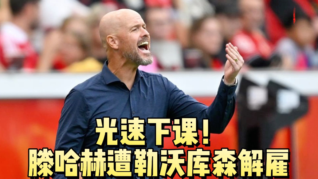 果然视频|仅执教62天！执教三场比赛后，滕哈赫遭勒沃库森解雇