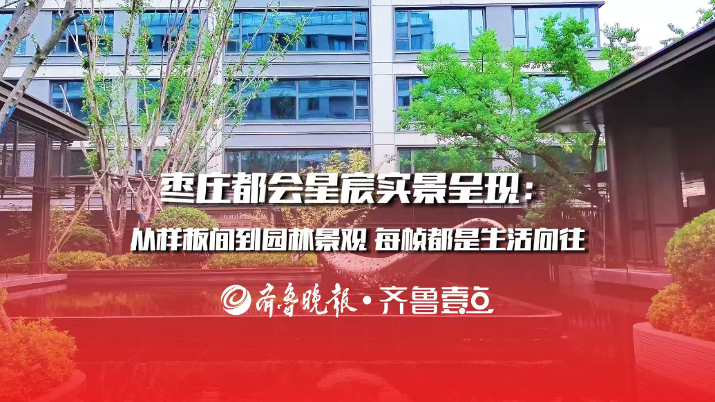 枣庄都会星宸实景呈现：从样板间到园林景观 每帧都是生活向往
