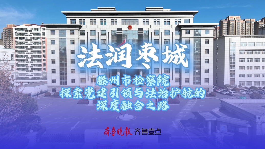 法润枣城丨滕州市检察院：探索党建引领与法治护航的深度融合之路
