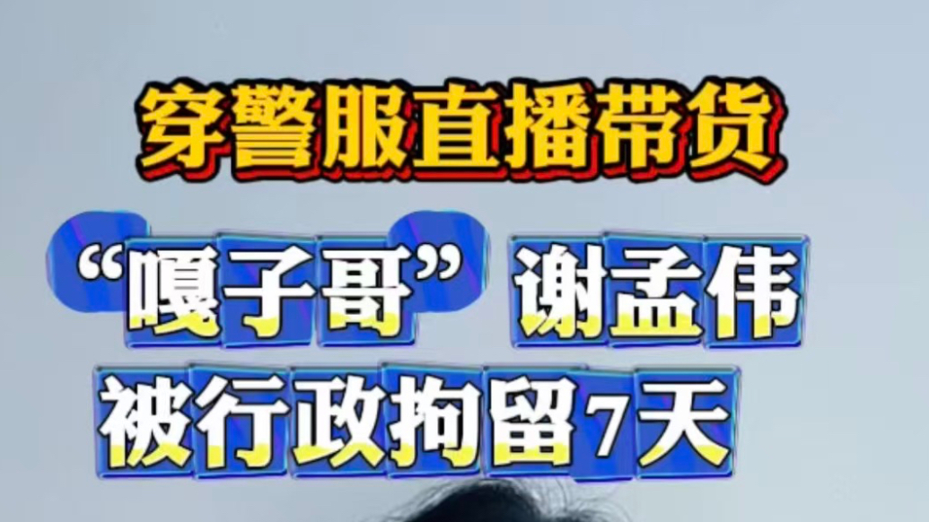 穿警服直播带货，“嘎子哥”谢孟伟被行政拘留7天