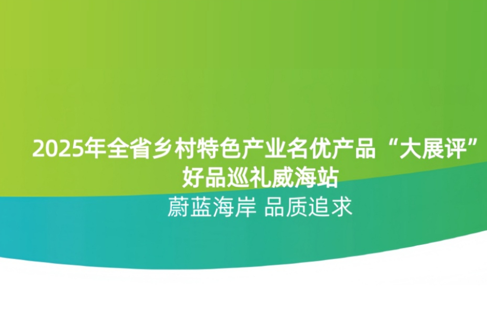 2025山东乡村特色产业名优产品“大展评”（威海篇）