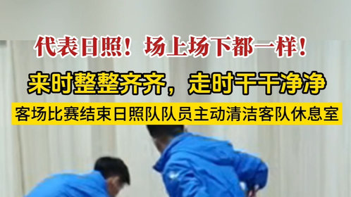 果然视频丨点赞!客场比赛结束日照队主动将休息室清扫干净