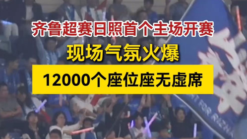 果然视频丨齐鲁超赛日照首个主场开赛,12000个座位座无虚席