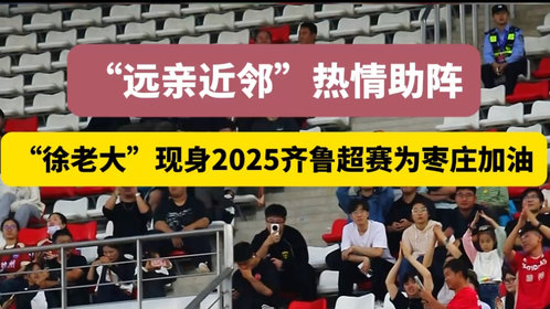 远亲近邻热情助阵!“徐老大”现身2025齐鲁超赛为枣庄加油