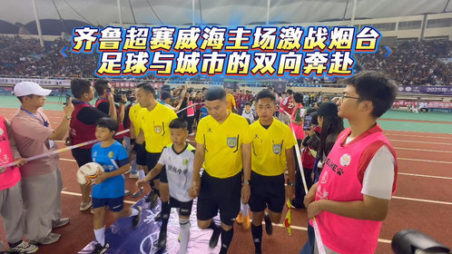 果然视频|齐鲁超赛威海主场激战烟台:足球与城市的双向奔赴