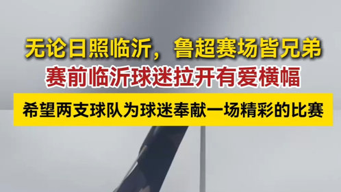 果然视频丨无论日照临沂,鲁超赛场皆兄弟!赛前临沂球迷温暖喊话