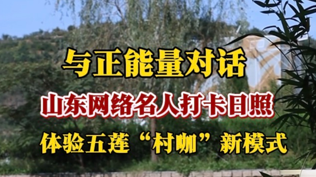 果然视频丨山东网络名人打卡日照，体验五莲“村咖”新模式