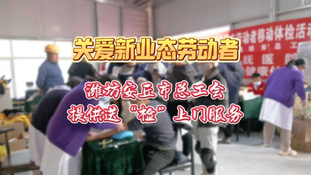 果然视频|关爱新业态劳动者，潍坊安丘市总工会送“检”上门
