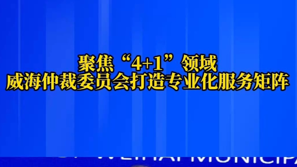 果然视频丨聚焦“4+1”领域威海仲裁委员会打造专业化服务矩阵