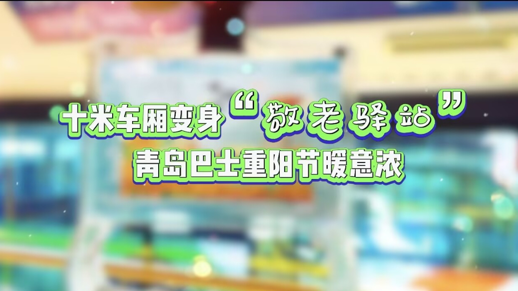 果然视频丨十米车厢变身“敬老驿站”，青岛巴士重阳节暖意浓 