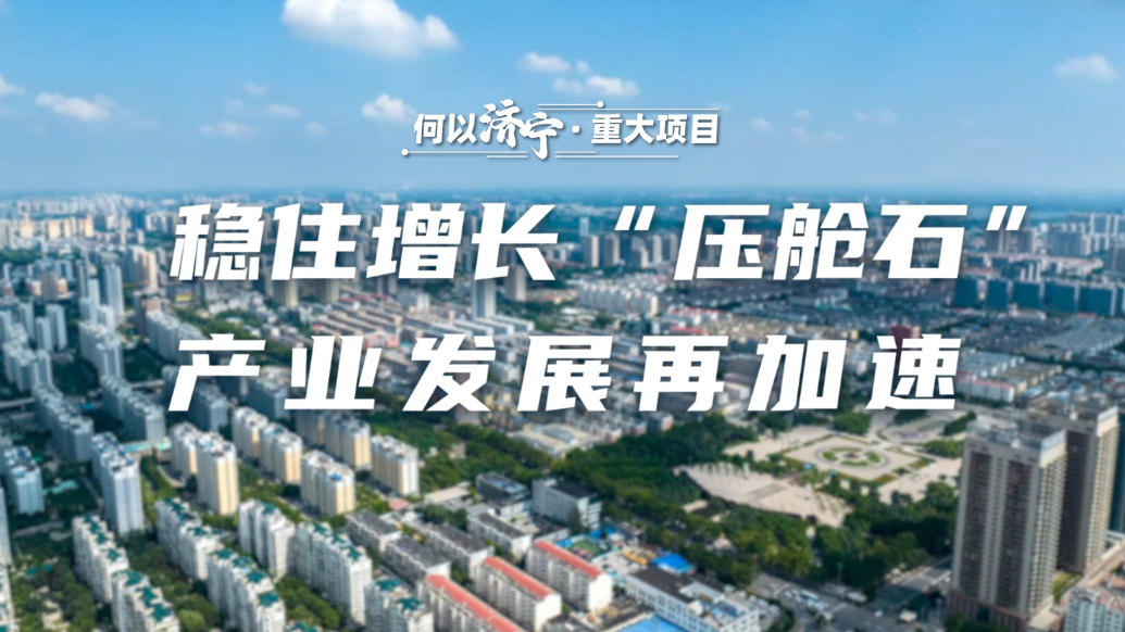 何以济宁|重大项目：稳住增长“压舱石”，产业发展再加速 