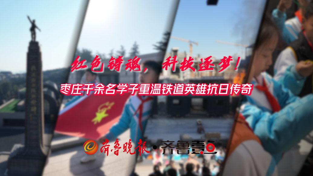 红色铸魂 科技逐梦！枣庄千余名学子重温铁道英雄抗日传奇
