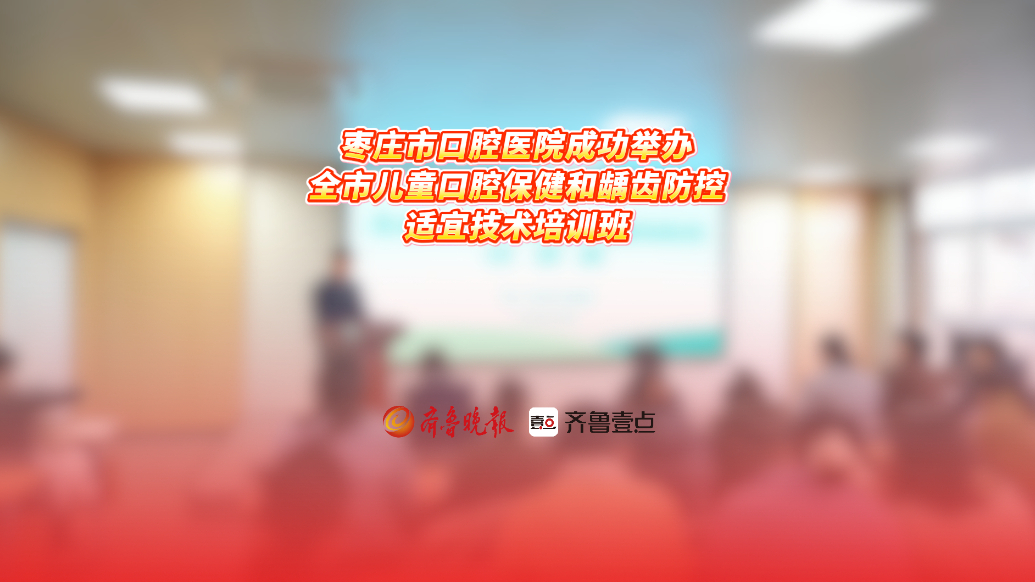 枣庄市口腔医院举办全市儿童口腔保健和龋齿防控适宜技术培训班