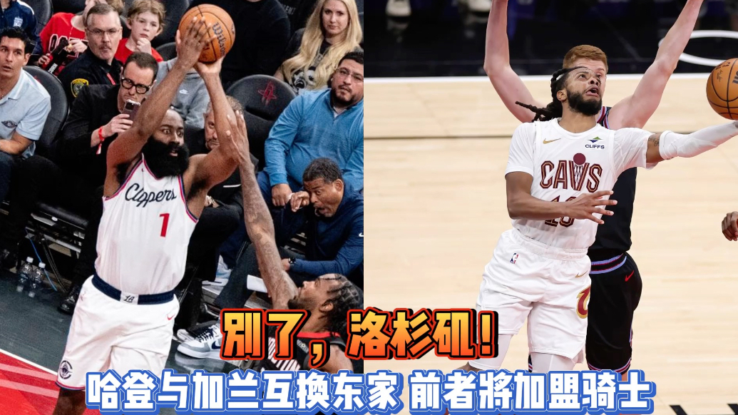 果然视频|重磅！哈登与加兰互换东家，前者离开快船加盟骑士