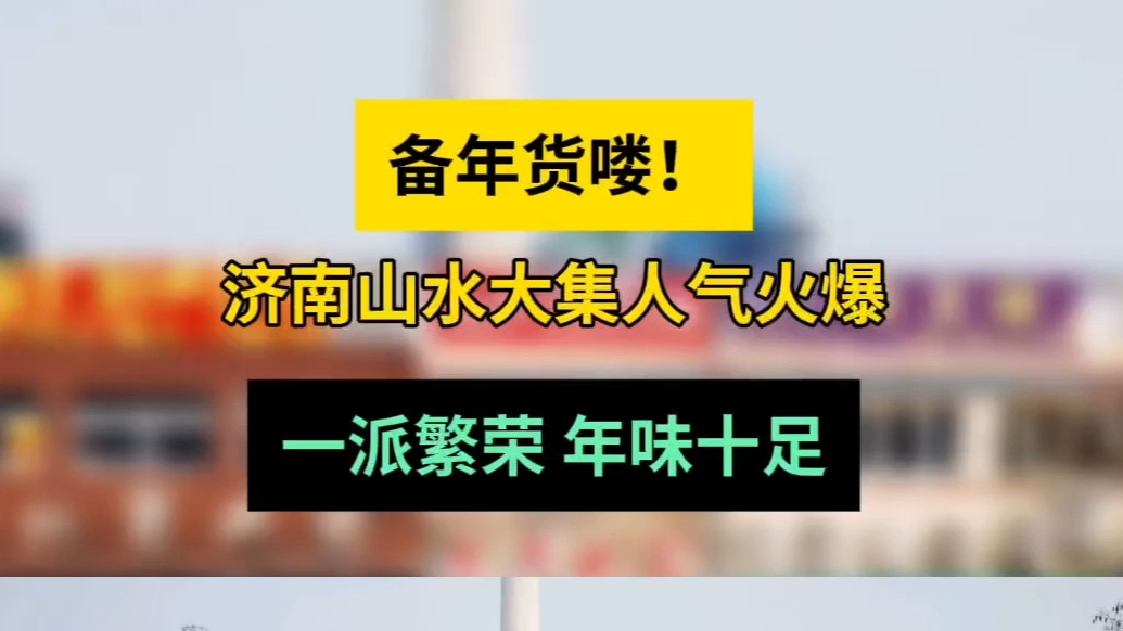 情报站|备年货喽！济南山水大集人气火爆，一派繁荣年味十足