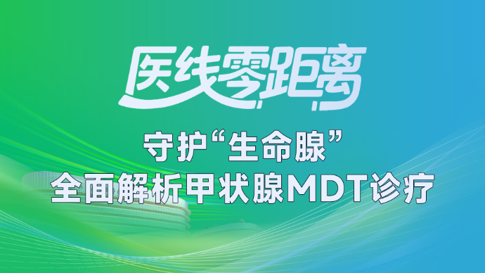医线零距离|守护“生命腺”：全面解析甲状腺MDT诊疗