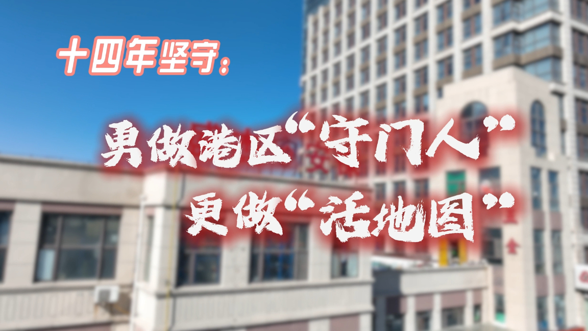 十四年坚守，勇做港区“守门人”，更做“活地图”