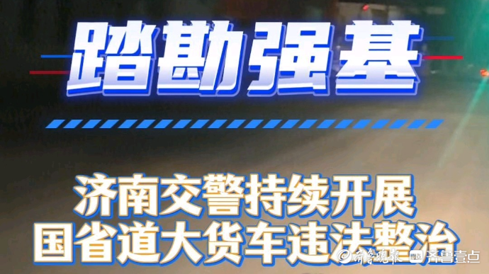 果然视频丨夜查大货车违法行为！济南交警“亮剑”国省道