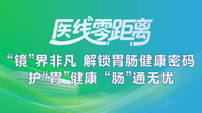 医线零距离|“镜”界非凡 解锁胃肠健康密码