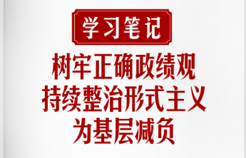 学习笔记|树牢正确政绩观，持续整治形式主义为基层减负