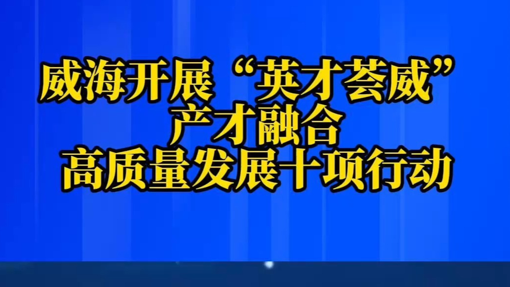 果然视频｜威海开展“英才荟威”产才融合高质量发展十项行动