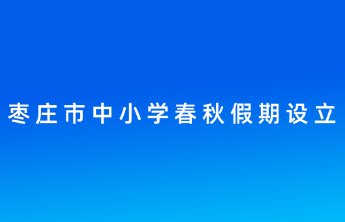 枣庄市中小学春秋假期设立，2026年春假与“五一”假期相衔接