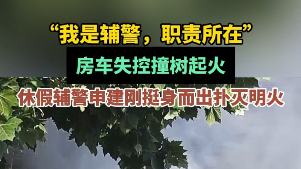 果然视频|房车失控撞树起火，休假辅警申建刚挺身而出扑灭明火