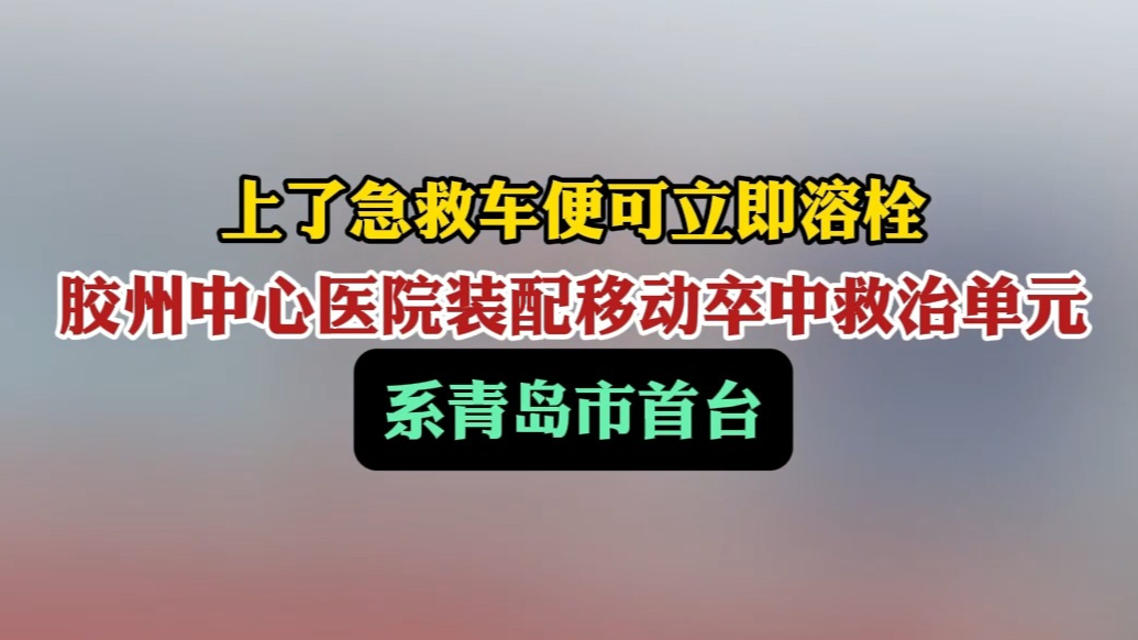 果然视频丨上了急救车便可立即溶栓 胶州中心医院装配卒中急救车