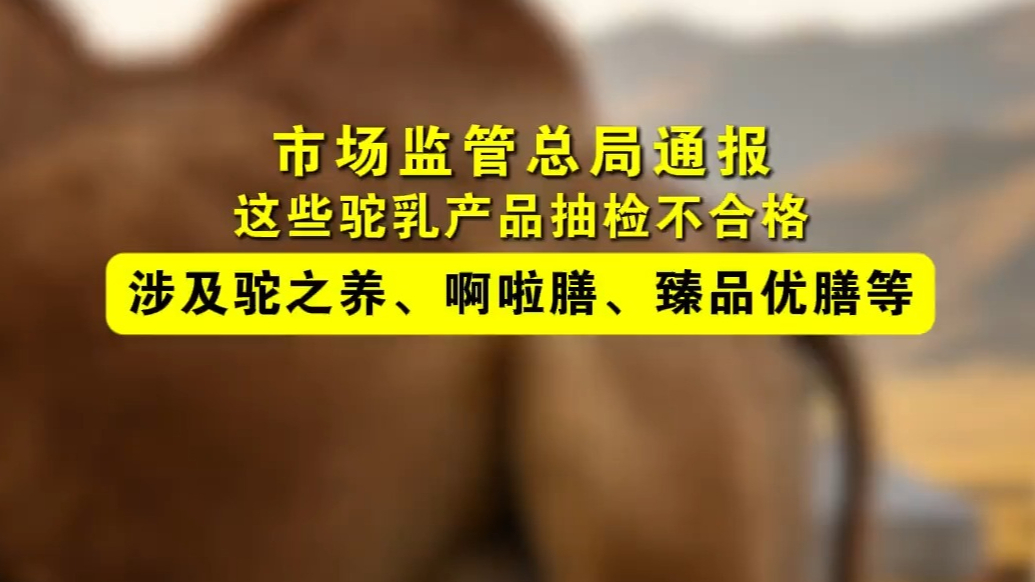 市场监管总局通报驼乳产品抽检不合格，涉及驼之养、啊啦膳等