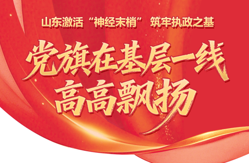 庆祝中国共产党成立105周年｜图解山东基层党建：激活“神经末梢” 筑牢执政之基