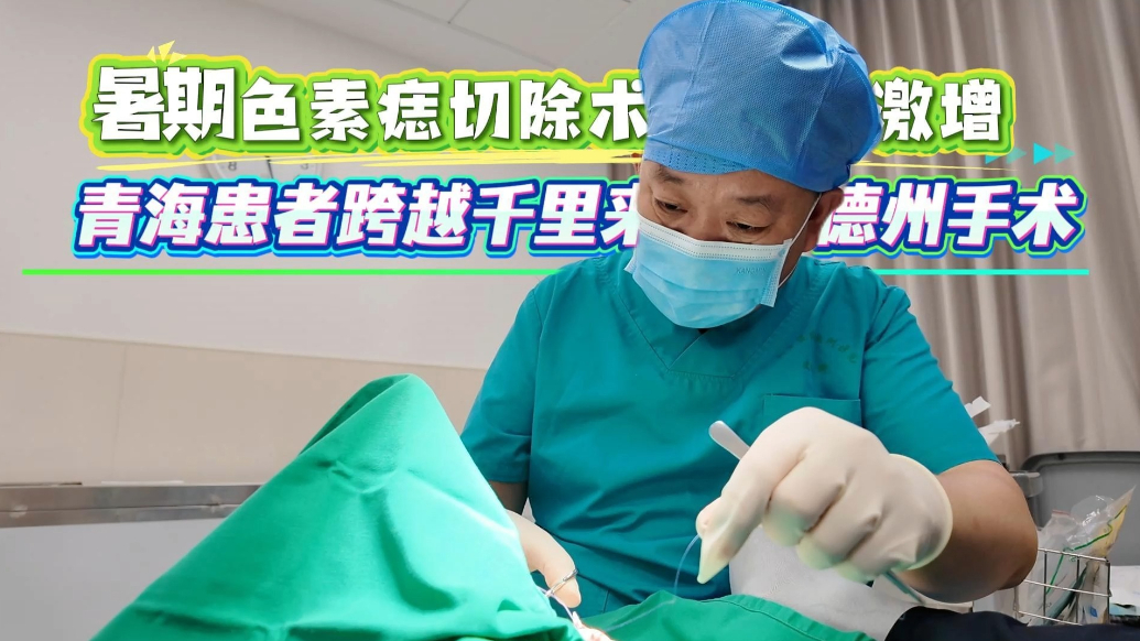 果然视频丨暑期色素痣切除术激增，青海患者跨越千里来德州手术！