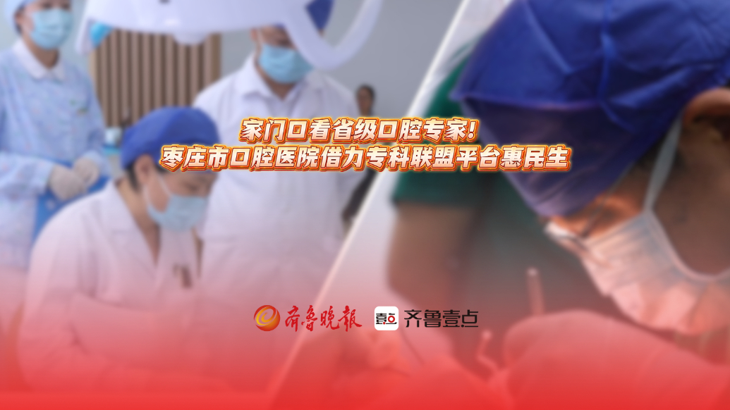家门口看省级口腔专家！枣庄市口腔医院借力专科联盟平台惠民生