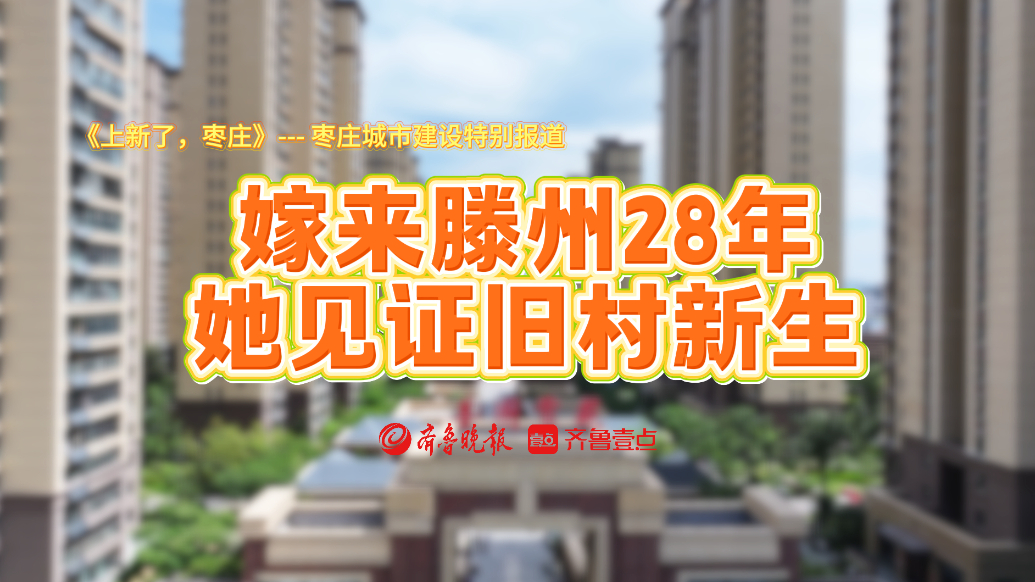 枣庄城市建设特别报道丨嫁来滕州28年，她见证旧村新生