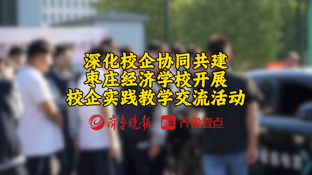 深化校企协同共建，枣庄经济学校开展校企实践教学交流活动