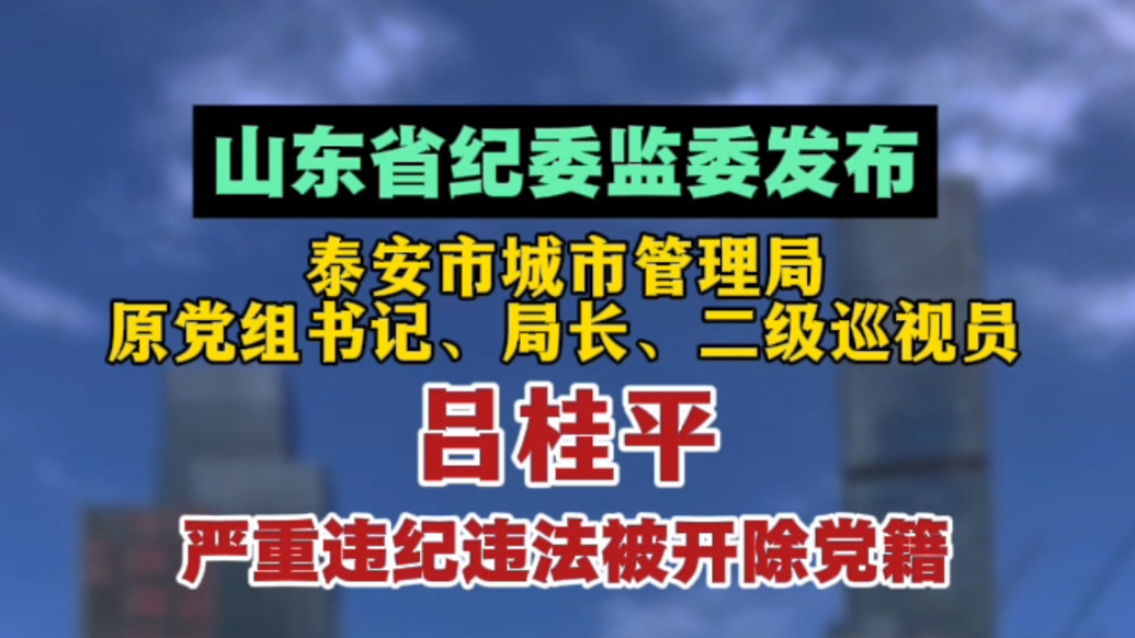 山东省纪委监委发布，泰安市城市管理局原党组书记、局长、二级巡视员吕桂平严重违纪违法被开除党籍