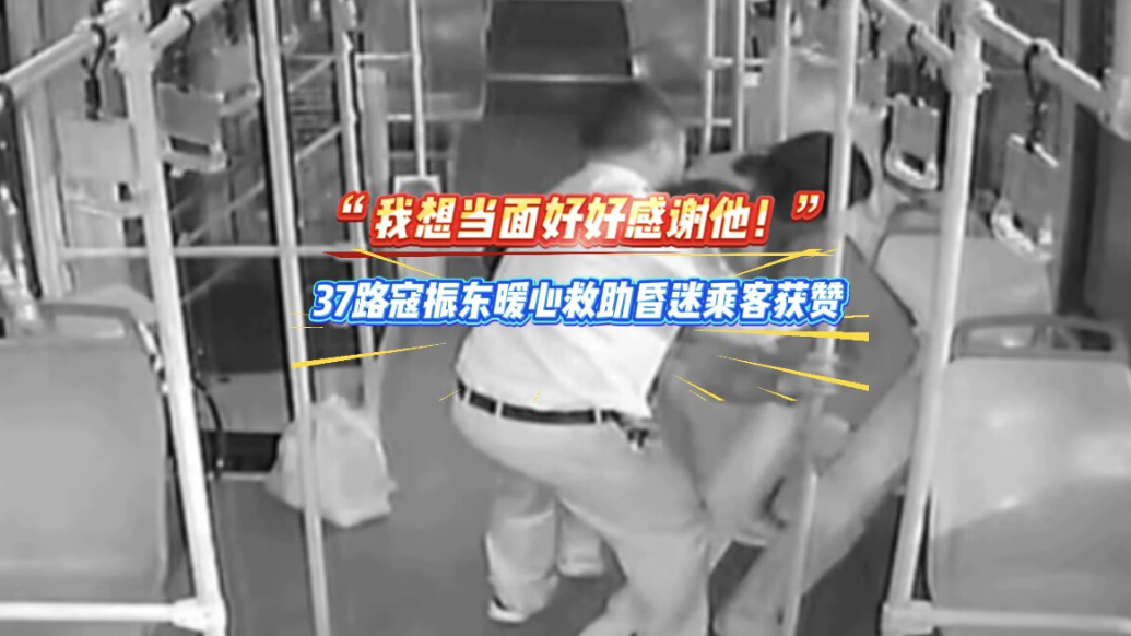 “我想当面好好感谢他”，37路寇振东暖心救助昏迷乘客获赞 