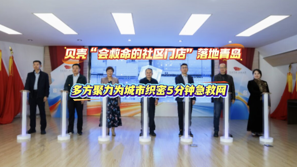 贝壳“会救命的社区门店”落地青岛，为城市织密5分钟急救网