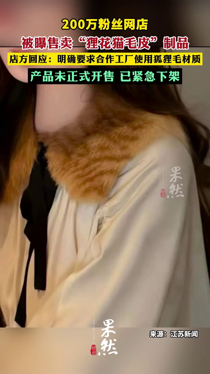 200万粉丝网店被曝售卖“狸花猫毛皮”制品，店方回应：明确要求合作工厂使用狐狸毛材质，产品未正式开售 已紧急下架