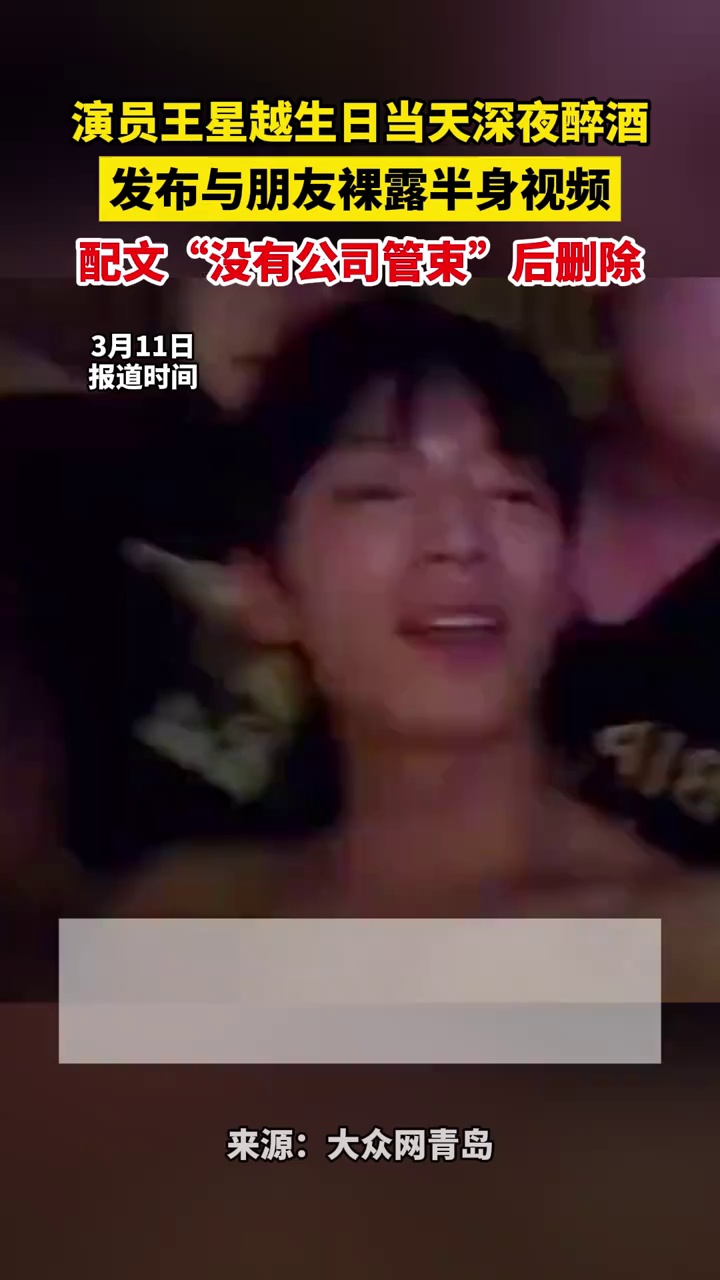 演员王星越生日当天深夜醉酒，发布与朋友裸露半身视频，配文“没有公司管束”后删除
