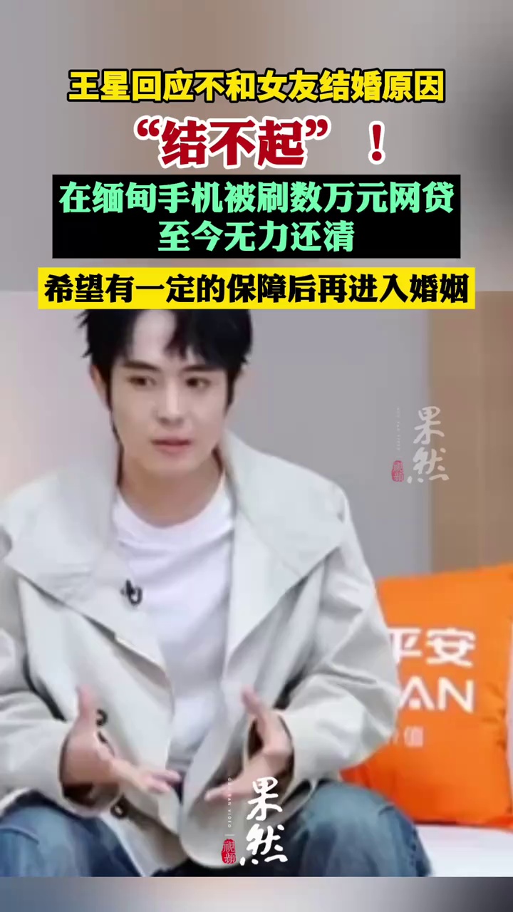 演员王星回应不和女友结婚原因：“结不起”！在缅甸手机被刷数万元网贷，至今无力还清