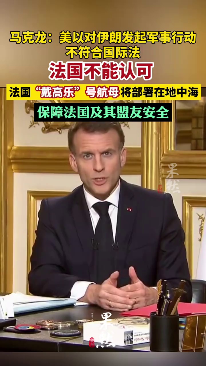 马克龙：美以对伊朗发起军事行动不符合国际法，法国不能认可，法国“戴高乐”号航母将部署在地中海，保障法国及其盟友安全
