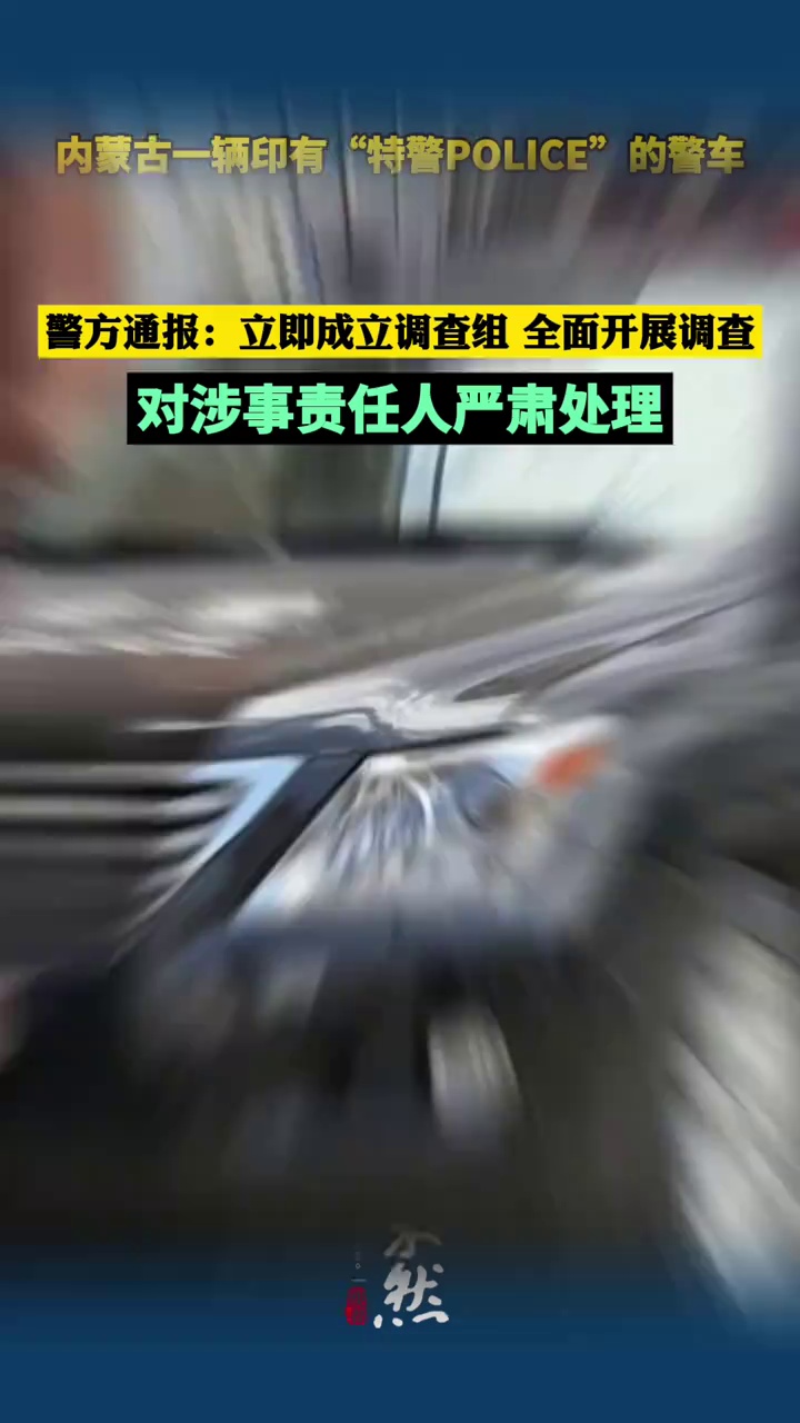 内蒙古一辆印有“特警POLICE”字样的警车被指换标“长城汽车”，警方通报：立即成立调查组，全面开展调查，对涉事责任人严肃处理