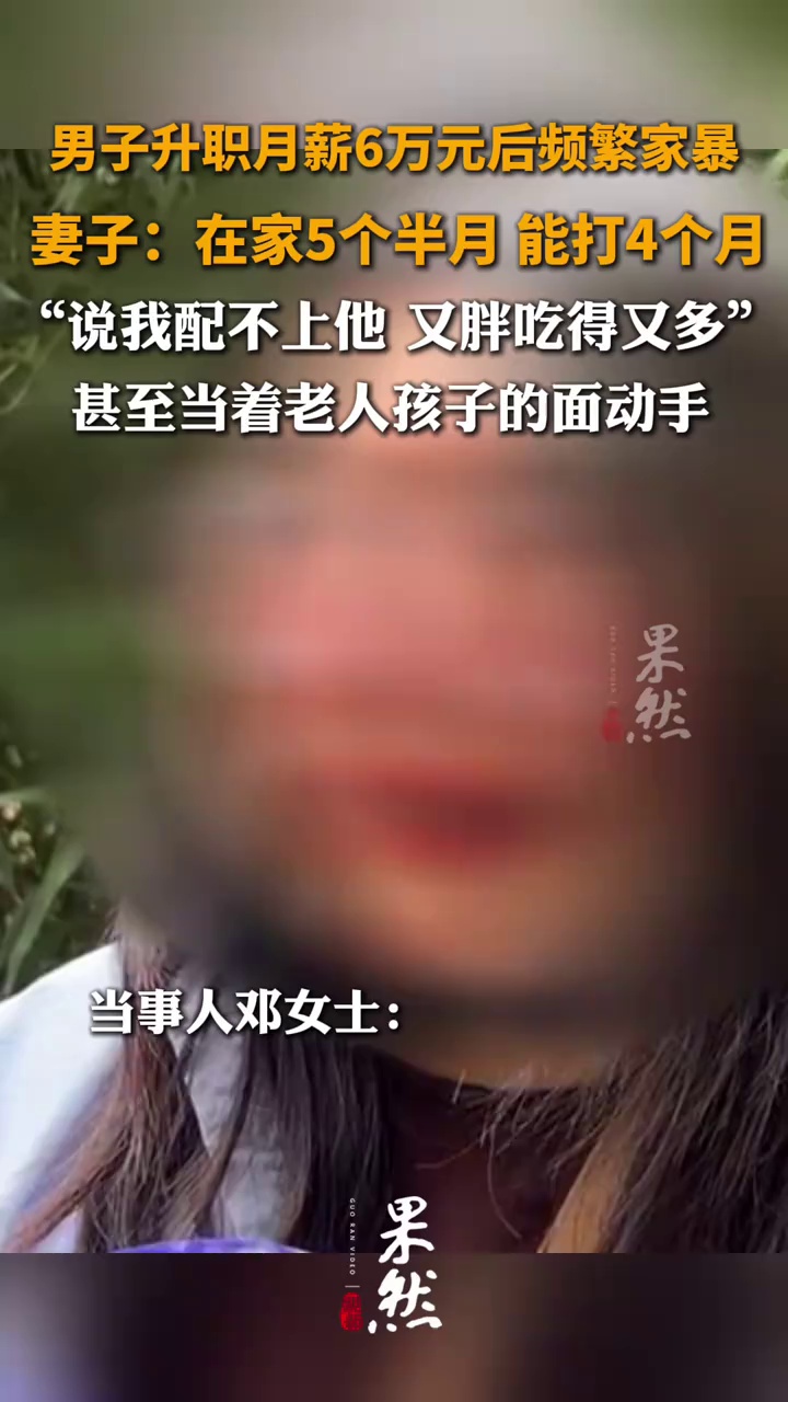 男子升职月薪6万元后频繁家暴，妻子：在家五个半月 能打四个月，说我配不上他 又胖吃得又多，甚至当着老人孩子的面动手