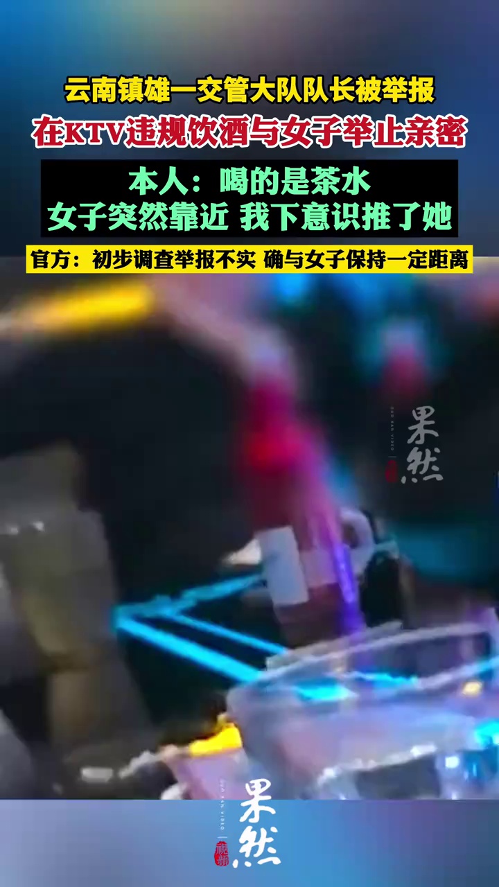 云南镇雄一交管大队队长被举报在KTV违规饮酒与女子举止亲密，本人：喝的是茶水，女子突然靠近我下意识推了她；官方：初步调查举报不实